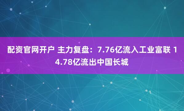 配资官网开户 主力复盘：7.76亿流入工业富联 14.78亿流出中国长城