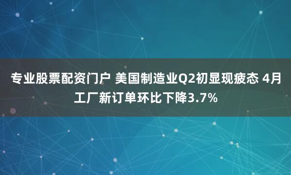 专业股票配资门户 美国制造业Q2初显现疲态 4月工厂新订单环比下降3.7%