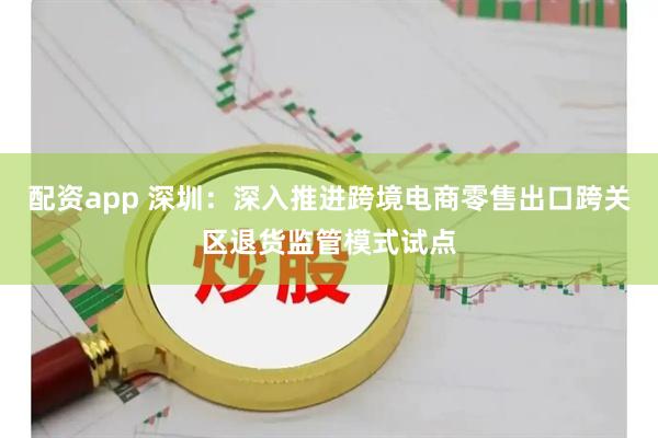 配资app 深圳：深入推进跨境电商零售出口跨关区退货监管模式试点