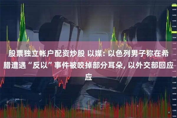 股票独立帐户配资炒股 以媒: 以色列男子称在希腊遭遇“反以”事件被咬掉部分耳朵, 以外交部回应