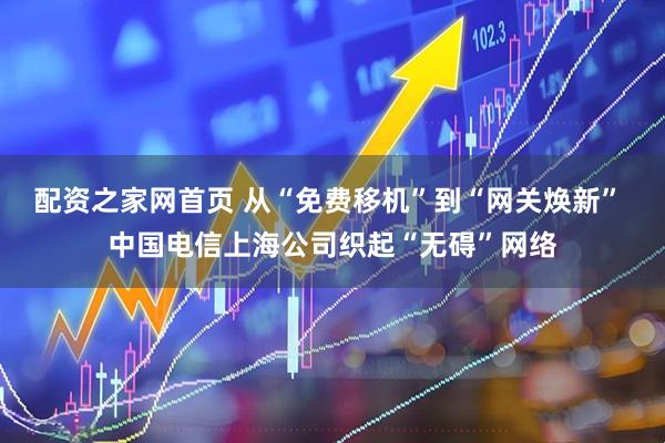 配资之家网首页 从“免费移机”到“网关焕新” 中国电信上海公司织起“无碍”网络