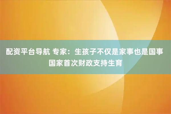 配资平台导航 专家：生孩子不仅是家事也是国事 国家首次财政支持生育