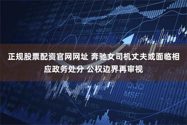 正规股票配资官网网址 奔驰女司机丈夫或面临相应政务处分 公权边界再审视