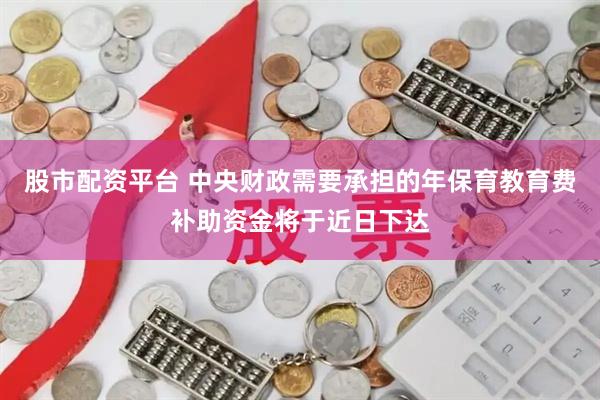 股市配资平台 中央财政需要承担的年保育教育费补助资金将于近日下达