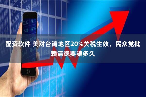 配资软件 美对台湾地区20%关税生效,民众党批赖清德要骗多久