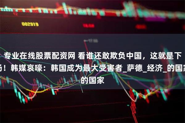 专业在线股票配资网 看谁还敢欺负中国，这就是下场！韩媒哀嚎：韩国成为最大受害者_萨德_经济_的国家