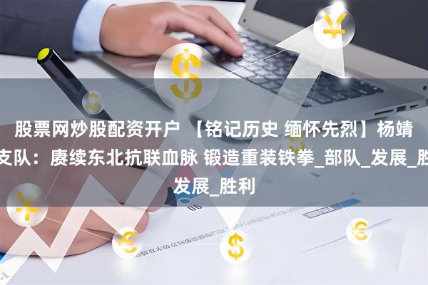 股票网炒股配资开户 【铭记历史 缅怀先烈】杨靖宇支队：赓续东北抗联血脉 锻造重装铁拳_部队_发展_胜利