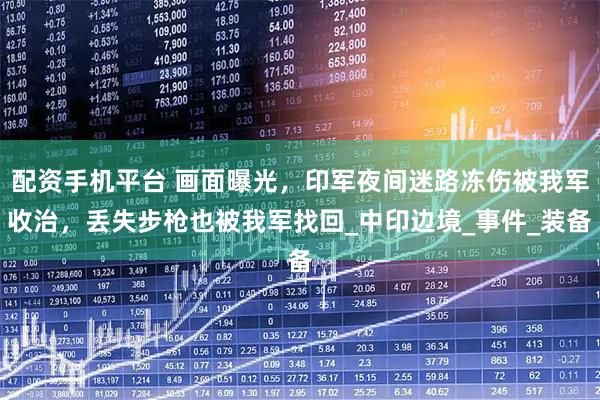 配资手机平台 画面曝光，印军夜间迷路冻伤被我军收治，丢失步枪也被我军找回_中印边境_事件_装备