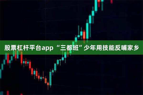 股票杠杆平台app “三都班”少年用技能反哺家乡