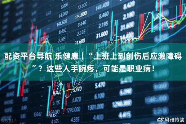 配资平台导航 乐健康丨“上班上到创伤后应激障碍”？这些人手腕疼，可能是职业病！