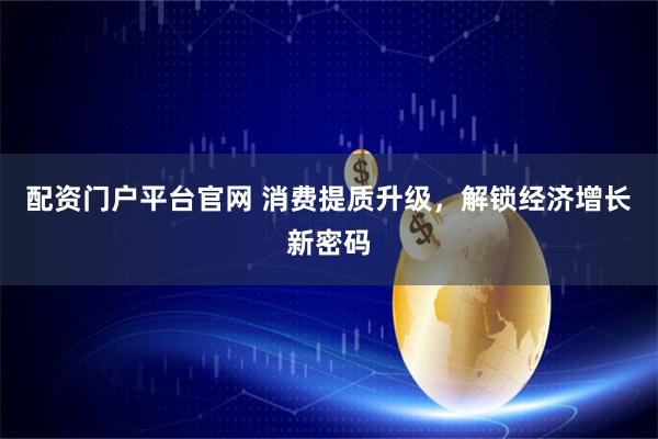 配资门户平台官网 消费提质升级，解锁经济增长新密码