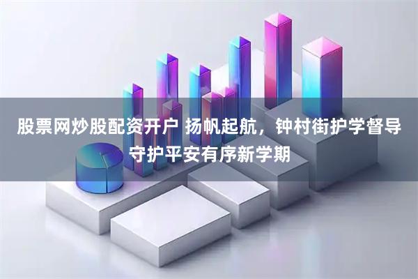 股票网炒股配资开户 扬帆起航，钟村街护学督导守护平安有序新学期