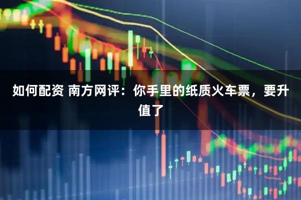 如何配资 南方网评：你手里的纸质火车票，要升值了
