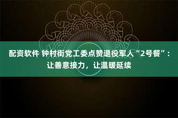 配资软件 钟村街党工委点赞退役军人“2号餐”：让善意接力，让温暖延续