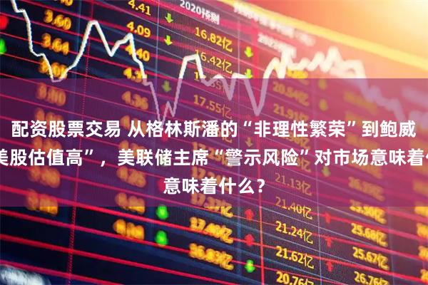 配资股票交易 从格林斯潘的“非理性繁荣”到鲍威尔“美股估值高”,美联储主席“警示风险”对市场意味着什么?