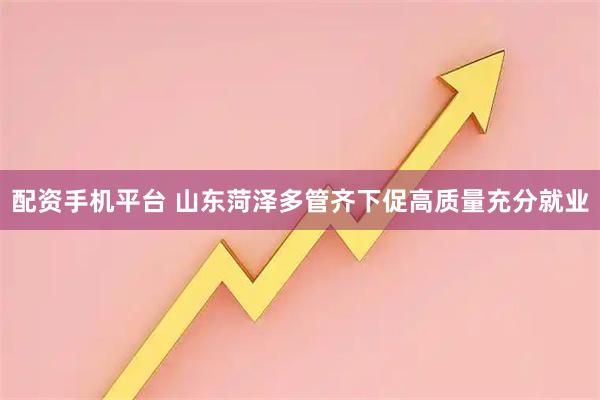 配资手机平台 山东菏泽多管齐下促高质量充分就业