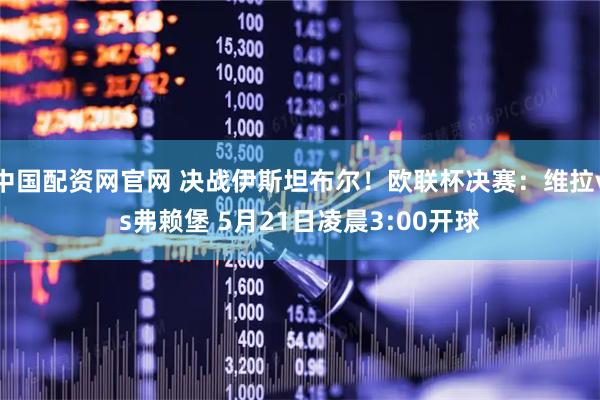 中国配资网官网 决战伊斯坦布尔！欧联杯决赛：维拉vs弗赖堡 5月21日凌晨3:00开球