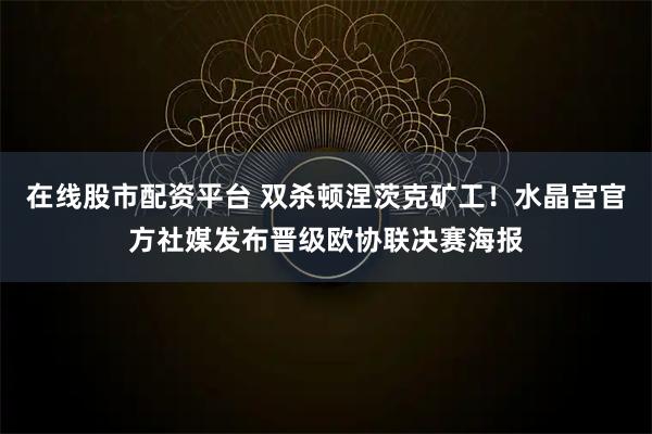 在线股市配资平台 双杀顿涅茨克矿工！水晶宫官方社媒发布晋级欧协联决赛海报