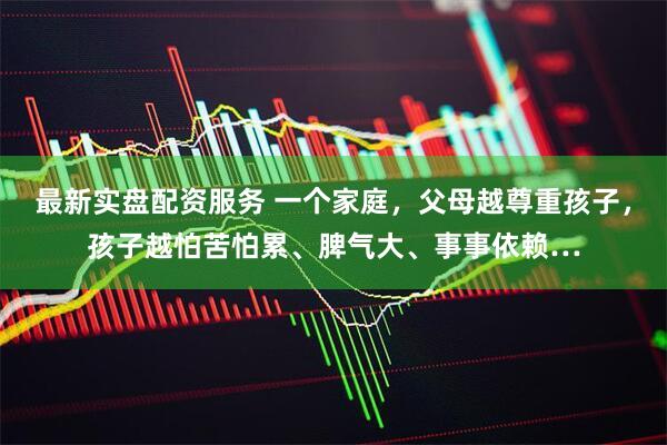 最新实盘配资服务 一个家庭，父母越尊重孩子，孩子越怕苦怕累、脾气大、事事依赖…