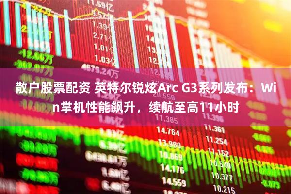 散户股票配资 英特尔锐炫Arc G3系列发布：Win掌机性能飙升，续航至高11小时