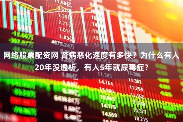 网络股票配资网 肾病恶化速度有多快？为什么有人20年没透析，有人5年就尿毒症？