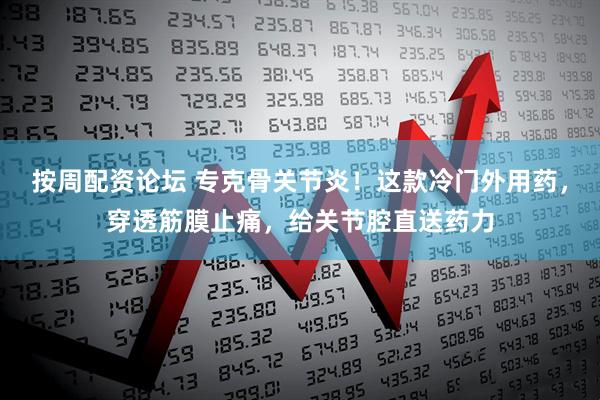 按周配资论坛 专克骨关节炎！这款冷门外用药，穿透筋膜止痛，给关节腔直送药力