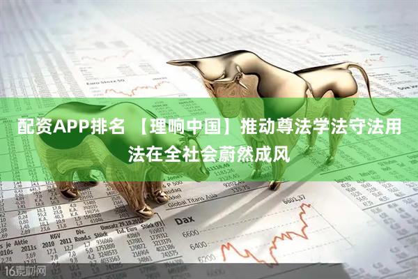 配资APP排名 【理响中国】推动尊法学法守法用法在全社会蔚然成风