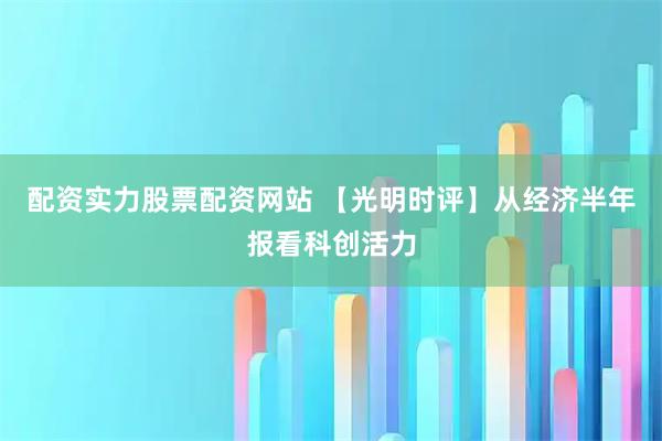 配资实力股票配资网站 【光明时评】从经济半年报看科创活力