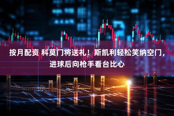 按月配资 科莫门将送礼!斯凯利轻松笑纳空门,进球后向枪手看台比心