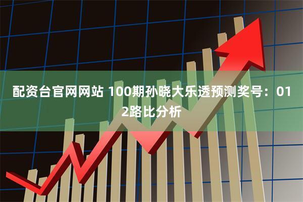 配资台官网网站 100期孙晓大乐透预测奖号:012路比分析
