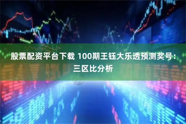 股票配资平台下载 100期王钰大乐透预测奖号：三区比分析