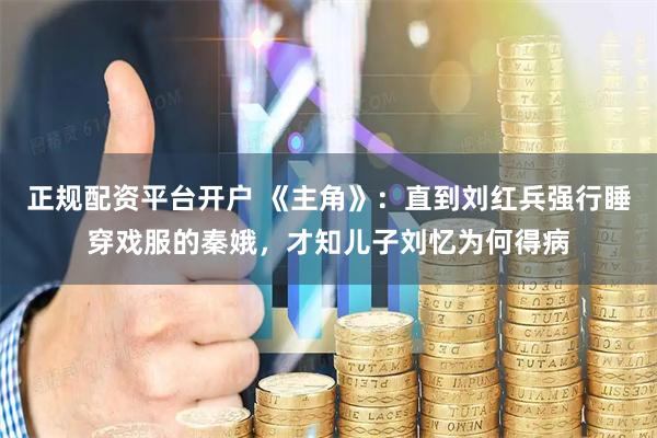 正规配资平台开户 《主角》：直到刘红兵强行睡穿戏服的秦娥，才知儿子刘忆为何得病